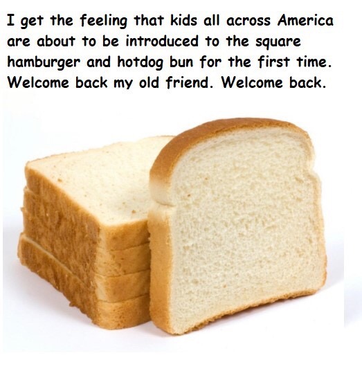 toast - I get the feeling that kids all across America are about to be introduced to the square hamburger and hotdog bun for the first time. Welcome back my old friend. Welcome back.