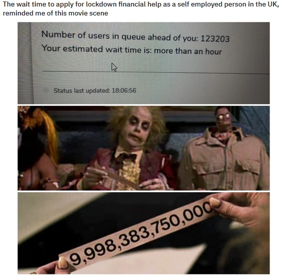 beetlejuice queue number - The wait time to apply for lockdown financial help as a self employed person in the Uk, reminded me of this movie scene Number of users in queue ahead of you 123203 Your estimated wait time is more than an hour Status last updat