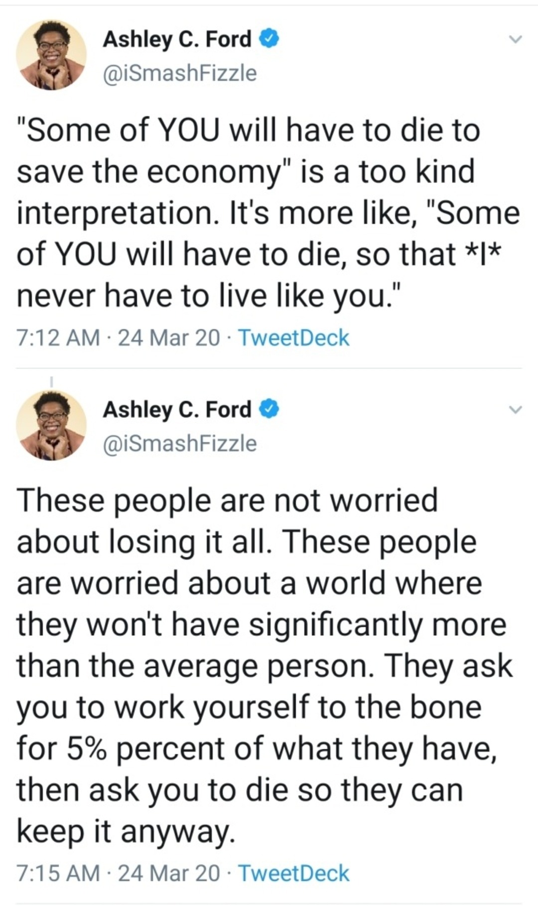 animal - Ashley C. Ford "Some of You will have to die to save the economy" is a too kind interpretation. It's more , "Some of You will have to die, so that | never have to live you." 24 Mar 20 TweetDeck Ashley C. Ford These people are not worried about lo