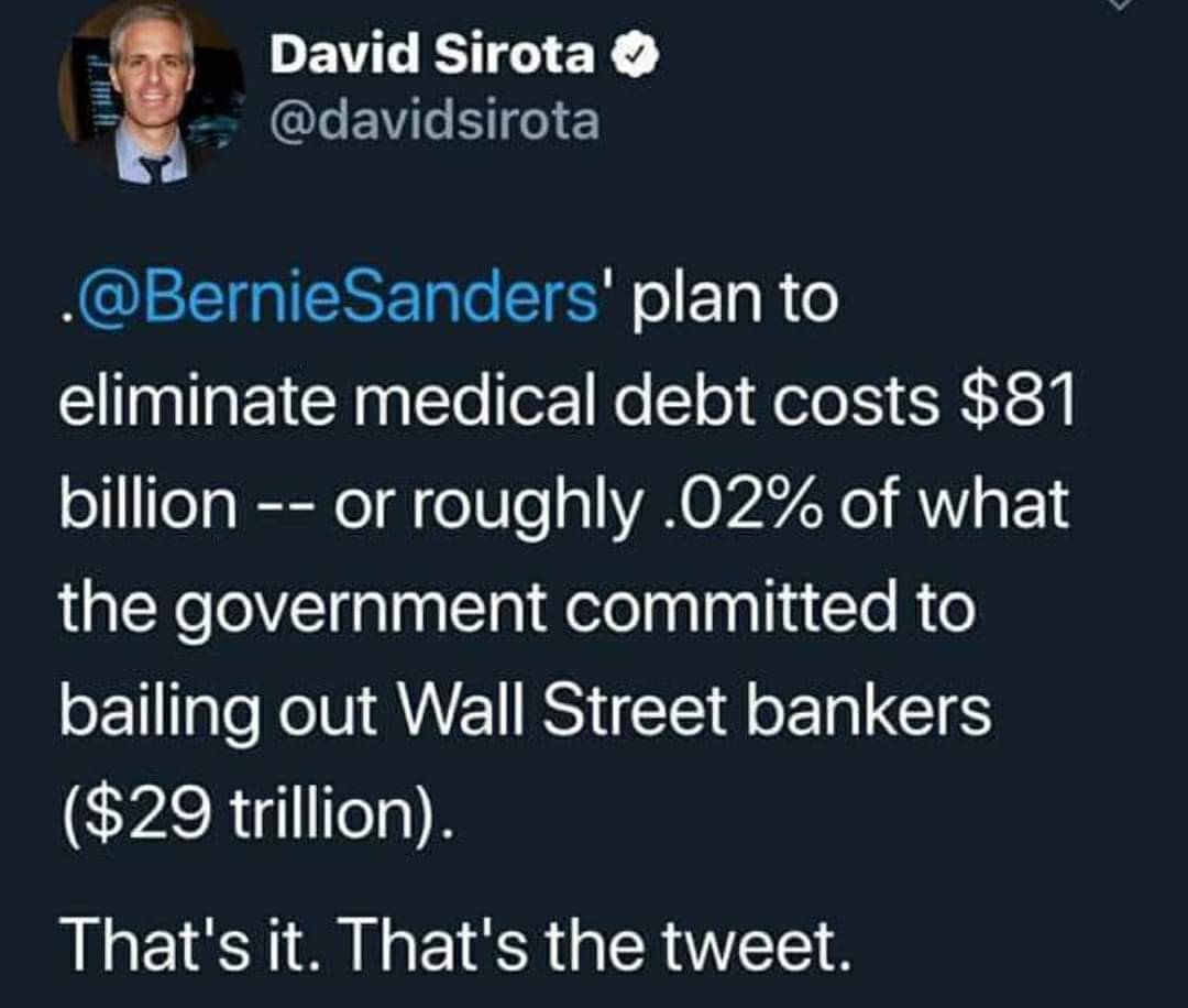 atmosphere - David Sirota . Sanders' plan to eliminate medical debt costs $81 billion or roughly .02% of what the government committed to bailing out Wall Street bankers $29 trillion. That's it. That's the tweet.