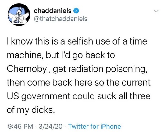 its 10 am janet - chaddaniels I know this is a selfish use of a time machine, but I'd go back to Chernobyl, get radiation poisoning, then come back here so the current Us government could suck all three of my dicks. 32420 Twitter for iPhone