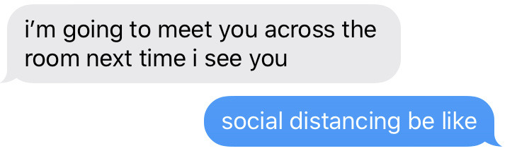 i'm going to meet you across the room next time i see you social distancing be