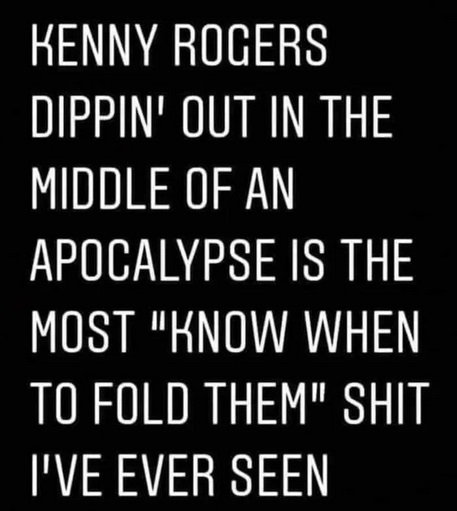 funny phonic quotes - Kenny Rogers Dippin' Out In The 'Middle Of An Apocalypse Is The Most "Know When To Fold Them" Shit T'Ve Ever Seen