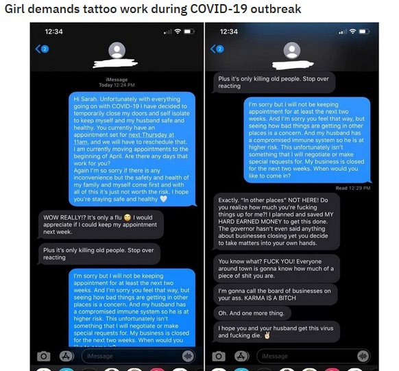 smartphone - Girl demands tattoo work during Covid19 outbreak 11 . Today Plus it's only killing old people. Stop over reacting Hi Sarah. Unfortunately with everything going on with Covid19 I have decided to temporarily close my doors and self isolate to k