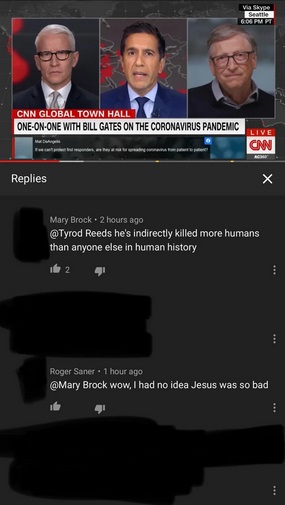 screenshot - Cnn Global Town Hall OneOnOne With Bill Gates On The Coronavirus Pandemic Live Cnn Replies Mary Brock. 2 hours ago Reeds he's indirectly killed more humans than anyone else in human history 2 Roger Saner 1 hour ago Brock wow, I had no idea Je