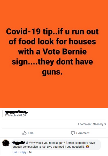facebook - Covid19 tip..if u run out of food look for houses with a Vote Bernie sign....they don't have guns. - Why would you need a gun? Bernie supporters have enough compassion to just give you food if you needed it.