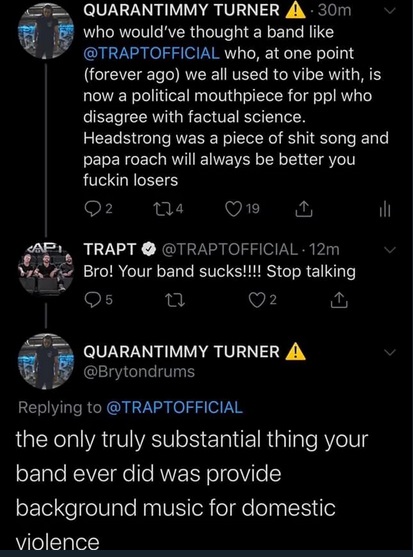 twitter - Who would've thought a band like Trapt, who at one point forever ago we all used to vibe with, is now a political mouthpiece for ppl who disagree with factual science. - The only truly substantial thing your band ever did was provide background