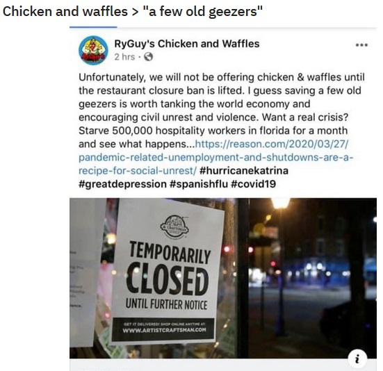 display advertising - Chicken and waffles > "a few old geezers" RyGuy's Chicken and Waffles 2 hrs. Unfortunately, we will not be offering chicken & waffles until the restaurant closure ban is lifted. I guess saving a few old geezers is worth tanking the w