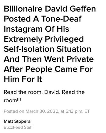 angle - Billionaire David Geffen Posted A ToneDeaf Instagram Of His Extremely Privileged SelfIsolation Situation And Then Went Private After People Came For Him For It Read the room, David. Read the room!!! Posted on , at p.m. Et Matt Stopera BuzzFeed Sta