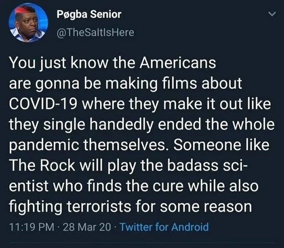 earth's defense system father - Pogba Senior Here You just know the Americans are gonna be making films about Covid19 where they make it out they single handedly ended the whole pandemic themselves. Someone The Rock will play the badass sci entist who fin