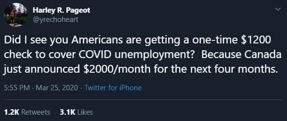 Harley R. Pageot Did I see you Americans are getting a onetime $1200 check to cover Covid unemployment? Because Canada just announced $2000month for the next four months. Twitter for iPhone