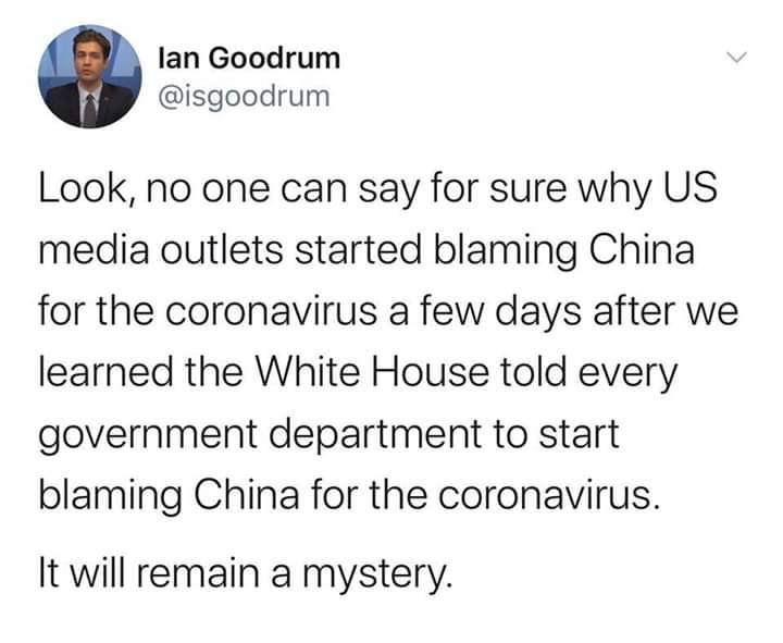 angle - lan Goodrum Look, no one can say for sure why Us media outlets started blaming China for the coronavirus a few days after we learned the White House told every government department to start blaming China for the coronavirus. It will remain a myst