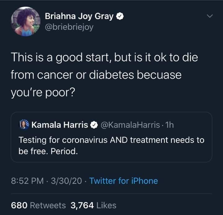 relatable blue tweets - Briahna Joy Gray This is a good start, but is it ok to die from cancer or diabetes becuase you're poor? Kamala Harris . 1h Testing for coronavirus And treatment needs to be free. Period. 33020 Twitter for iPhone 680 3,764