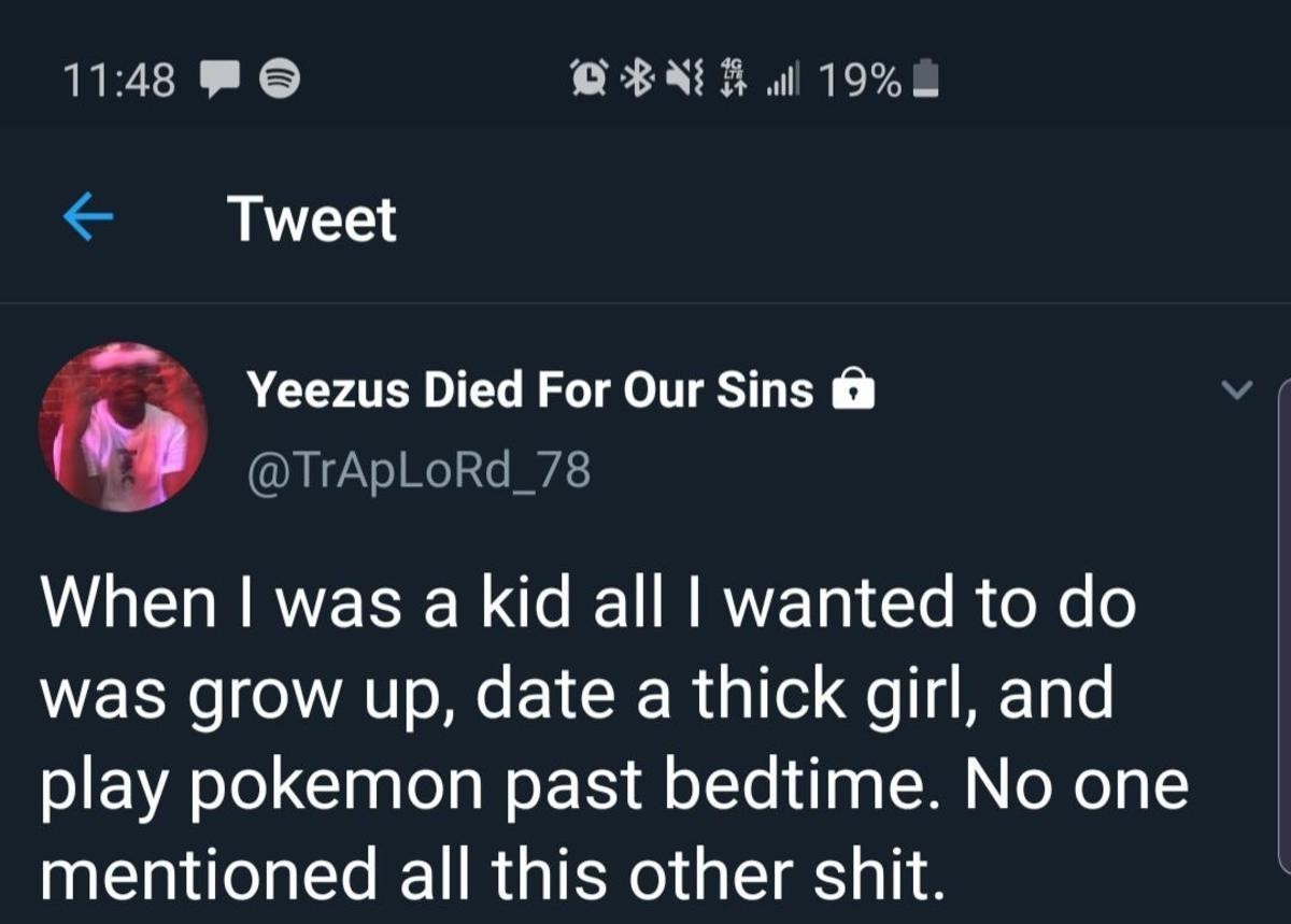 screenshot - @ Q 19%. Tweet Yeezus Died For Our Sins O When I was a kid all I wanted to do was grow up, date a thick girl, and play pokemon past bedtime. No one mentioned all this other shit.
