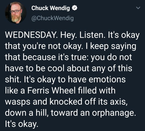 lyrics - Chuck Wendig Wednesday. Hey. Listen. It's okay that you're not okay. I keep saying that because it's true you do not have to be cool about any of this shit. It's okay to have emotions a Ferris Wheel filled with wasps and knocked off its axis, dow