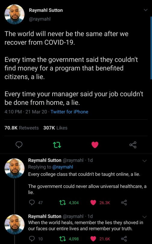 screenshot - Las Rayn Raymahl Sutton The world will never be the same after we recover from Covid19. Every time the government said they couldn't find money for a program that benefited citizens, a lie. Every time your manager said your job couldn't be do