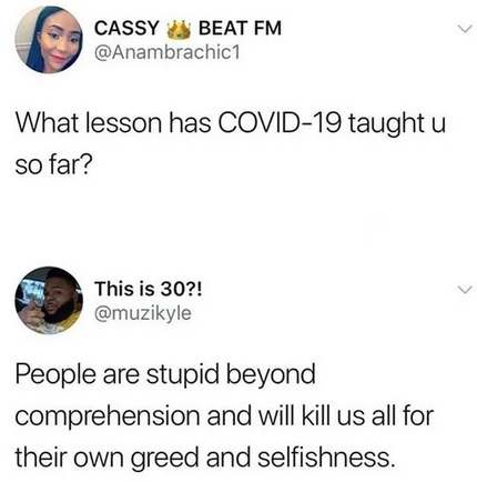 Cassy Beat Fm What lesson has Ovid19 taught u so far? This is 30?! People are stupid beyond comprehension and will kill us all for their own greed and selfishness.