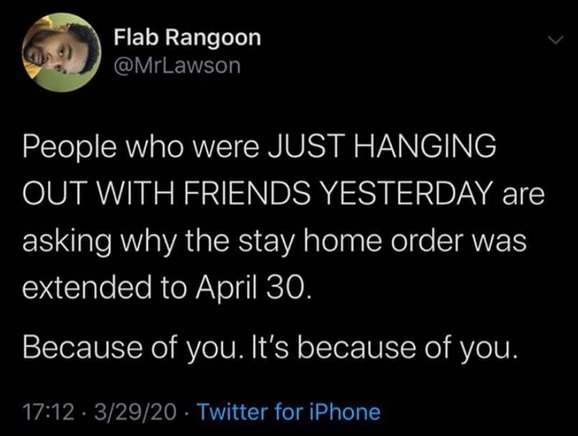 atmosphere - Flab Rangoon People who were Just Hanging Out With Friends Yesterday are asking why the stay home order was extended to April 30. Because of you. It's because of you. . 32920 Twitter for iPhone