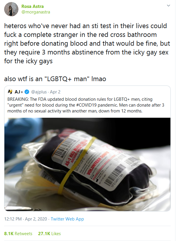 Rosa Astra heteros who've never had an sti test in their lives could fuck a complete stranger in the red cross bathroom right before donating blood and that would be fine, but they require 3 months abstinence from the icky gay sex for the icky gays also…