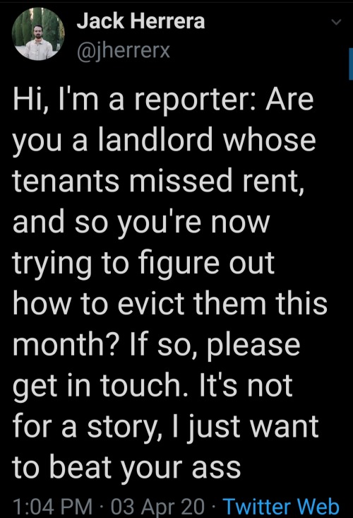 screenshot - Jack Herrera Hi, I'm a reporter Are you a landlord whose tenants missed rent, and so you're now trying to figure out how to evict them this month? If so, please get in touch. It's not for a story, I just want to beat your ass 03 Apr 20 Twitte