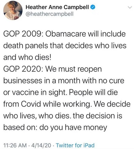 Key - Heather Anne Campbell Gop 2009 Obamacare will include death panels that decides who lives and who dies! Gop 2020 We must reopen businesses in a month with no cure or vaccine in sight. People will die from Covid while working. We decide who lives, wh