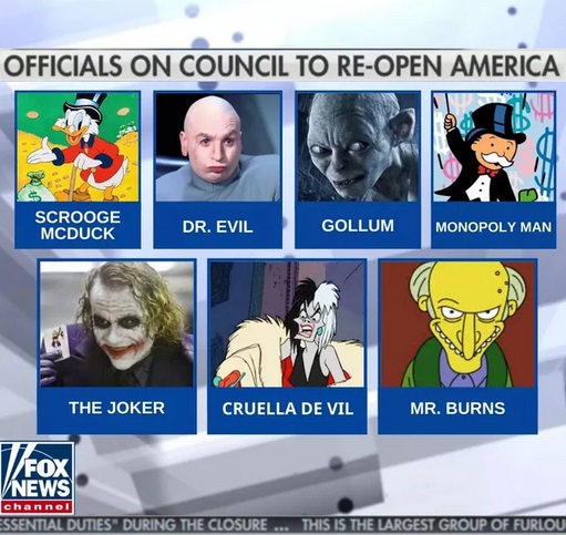 fox news - Officials On Council To ReOpen America Scrooge Mcduck Scrouge Dr. Evil Dr. Evil Gollum Monopoly Man The Joker Cruella De Vil Mr. Burns Fox Vnews channel Ssential Duties During The Closure ... This Is The Largest Group Of Furlou