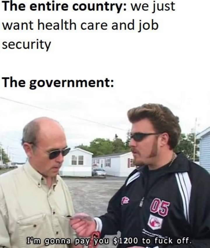 im gonna pay you 1200 to fuck off - The entire country we just want health care and job security The government I'm gonna pay you $1200 to fuck off.