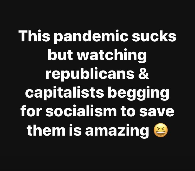 This pandemic sucks but watching republicans & capitalists begging for socialism to save them is amazing