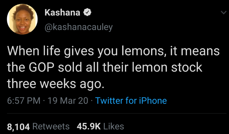 Kashana When life gives you lemons, it means the Gop sold all their lemon stock three weeks ago. 19 Mar 20 Twitter for iPhone 8,104