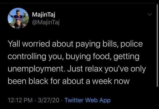 atmosphere - MajinTaj Yall worried about paying bills, police controlling you, buying food, getting unemployment. Just relax you've only been black for about a week now 32720 Twitter Web App