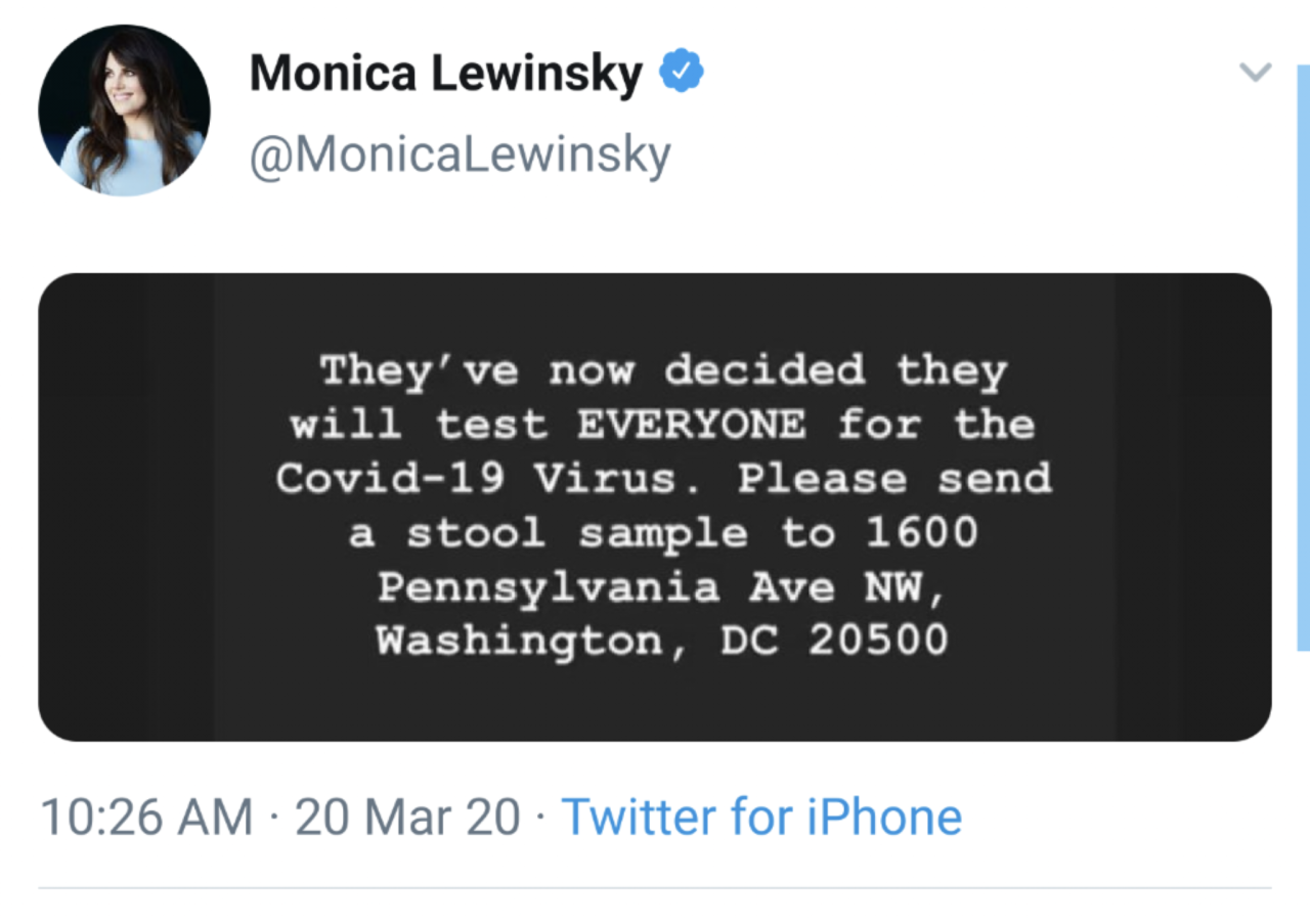 communication - Monica Lewinsky They've now decided they will test Everyone for the Covid19 Virus. Please send a stool sample to 1600 Pennsylvania Ave Nw, Washington, Dc 20500 20 Mar 20 Twitter for iPhone