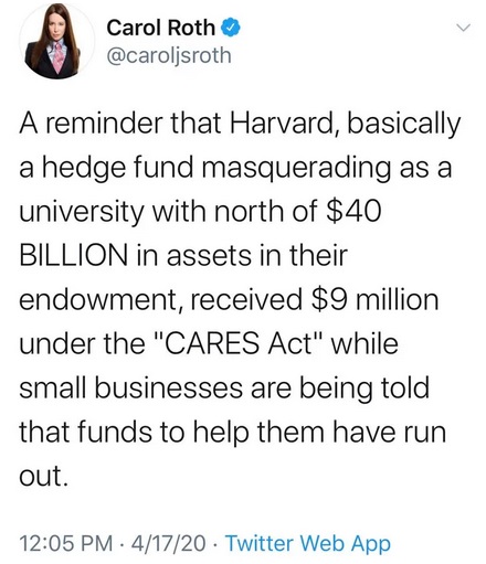 Carol Roth Carol Roth A reminder that Harvard, basically a hedge fund masquerading as a university with north of $40 Billion in assets in their endowment, received $9 million under the "Cares Act" while small businesses are being told that funds to help…