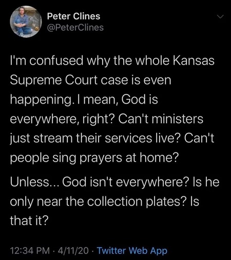wonho - Peter Clines I'm confused why the whole Kansas Supreme Court case is even happening. I mean, God is everywhere, right? Can't ministers just stream their services live? Can't people sing prayers at home? Unless... God isn't everywhere? Is he only n