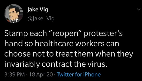 darkness - Jake Vig Stamp each reopen protester's hand so healthcare workers can choose not to treat them when they invariably contract the virus 18 Apr 20 Twitter for iPhone