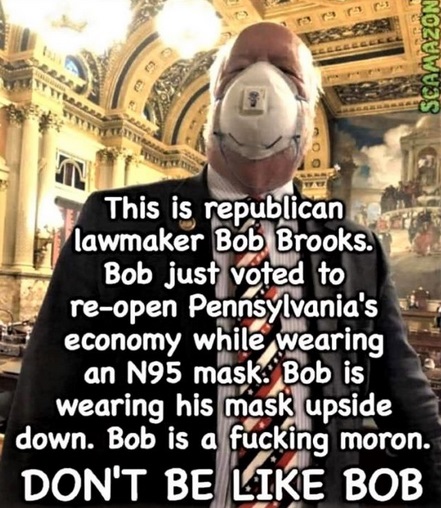 Republican Party - Scamazon This is republican lawmaker Bob Brooks. Bob just voted to reopen Pennsylvania's economy while wearing an N95 mask. Bob is wearing his mask upside down. Bob is a fucking moron. Don'T Be Bob