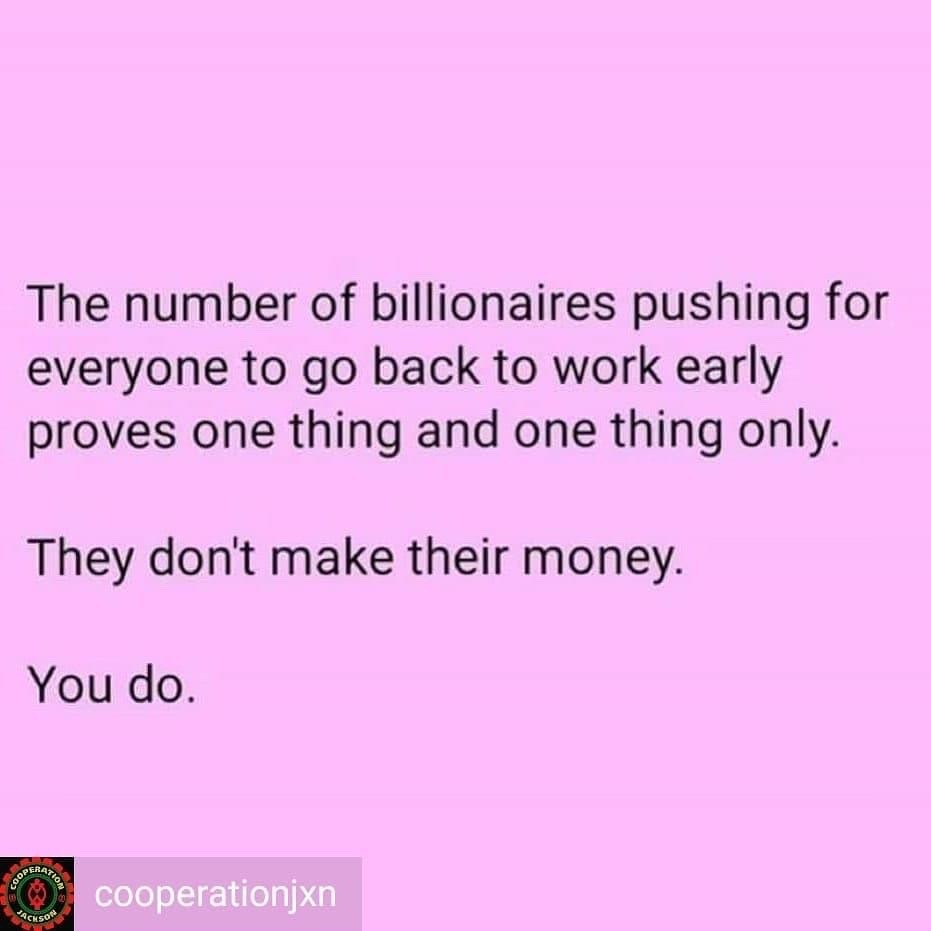 document - The number of billionaires pushing for everyone to go back to work early proves one thing and one thing only. They don't make their money. You do. cooperationjxn