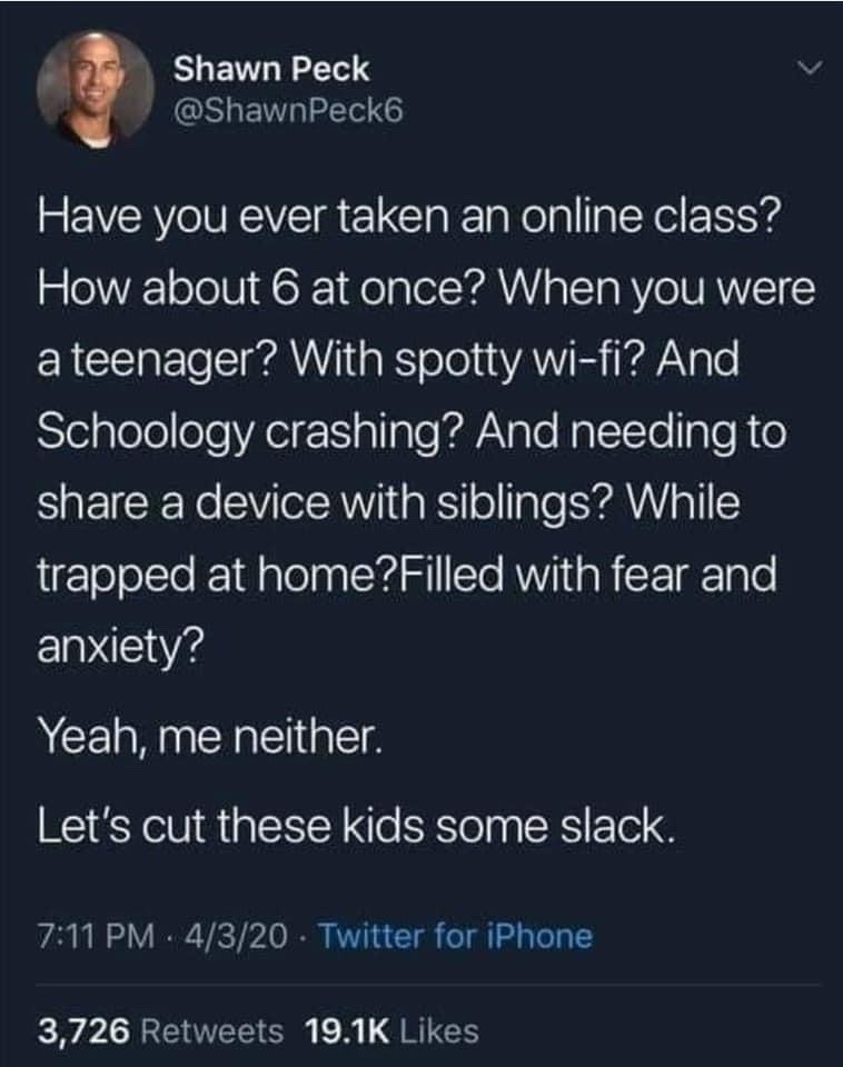 screenshot - Shawn Peck Have you ever taken an online class? How about 6 at once? When you were a teenager? With spotty wifi? And Schoology crashing? And needing to a device with siblings? While trapped at home?Filled with fear and anxiety? Yeah, me neith