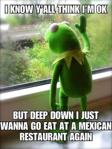 sapo kermit meme - I Know Yall Think I'M Ok But Deep Down I Just Wanna Go Eat At A Mexican Restaurant Again