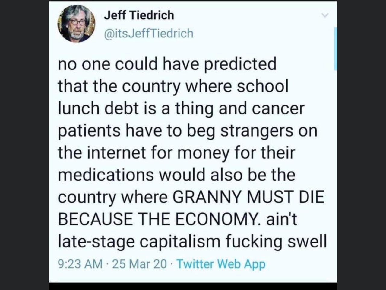 document - Jeff Tiedrich JeffTiedrich no one could have predicted that the country where school lunch debt is a thing and cancer patients have to beg strangers on the internet for money for their medications would also be the country where Granny Must Die