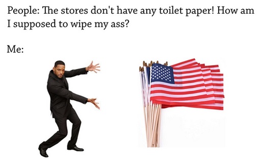 People The stores don't have any toilet paper! How am I supposed to wipe my ass? Me