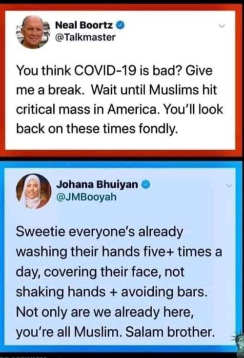 screenshot - Neal Boortz You think Covid19 is bad? Give me a break. Wait until Muslims hit critical mass in America. You'll look back on these times fondly. Johana Bhuiyan Sweetie everyone's already washing their hands five times a day, covering their fac