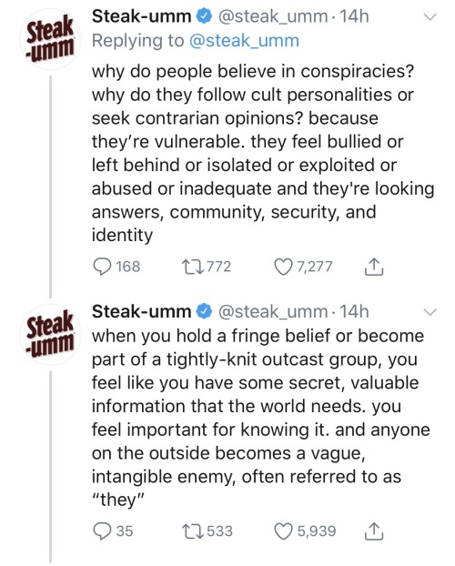 document - Steakumm 14h why do people believe in conspiracies? why do they cult personalities or seek contrarian opinions? because they're vulnerable. they feel bullied or left behind or isolated or exploited or abused or inadequate and they're looking an