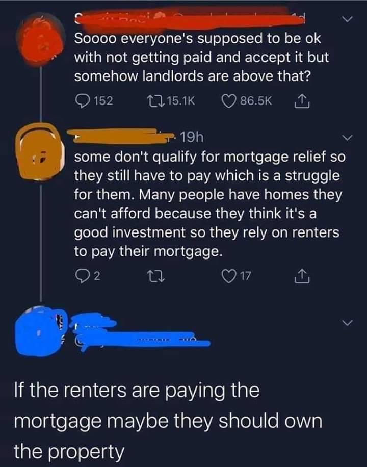 atmosphere - Soooo everyone's supposed to be ok with not getting paid and accept it but somehow landlords are above that? 152 22 I p. 19h some don't qualify for mortgage relief so they still have to pay which is a struggle for them. Many people have homes