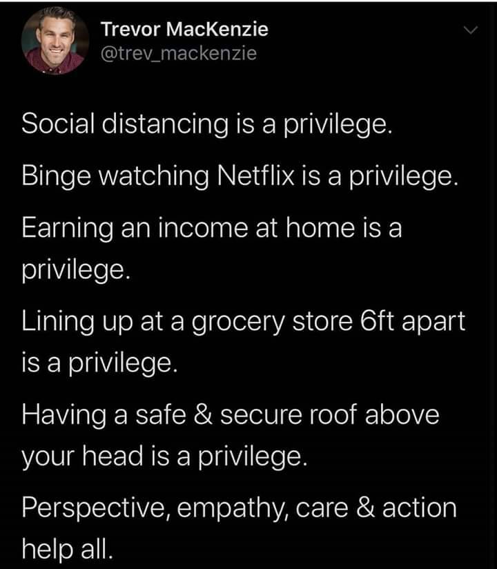 screenshot - Trevor Mackenzie Social distancing is a privilege. Binge watching Netflix is a privilege. Earning an income at home is a privilege. Lining up at a grocery store oft apart is a privilege. Having a safe & secure roof above your head is a privil
