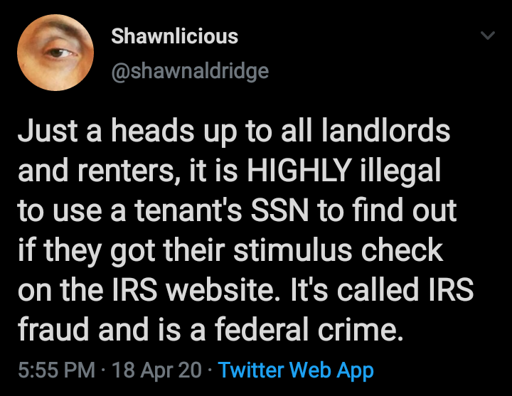 atmosphere - Shawnlicious Just a heads up to all landlords and renters, it is Highly illegal to use a tenant's Ssn to find out if they got their stimulus check on the Irs website. It's called Irs fraud and is a federal crime. 18 Apr 20 Twitter Web App