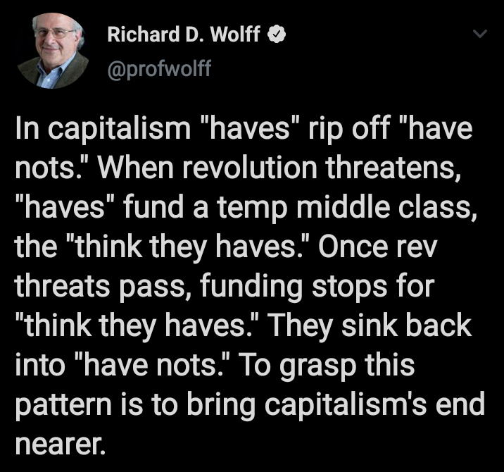 angle - Richard D. Wolff In capitalism "haves" rip off "have nots." When revolution threatens, "haves" fund a temp middle class, the "think they haves." Once rev threats pass, funding stops for "think they haves." They sink back into "have nots." To grasp