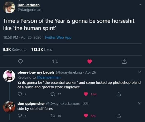 screenshot - Dan Perlman Time's Person of the Year is gonna be some horseshit 'the human spirit' Twitter Web App please buy my bagels Apr 26 Ya its gonna be "the essential worker and some fucked up photoshop blend of a nurse and grocery store employee 07 