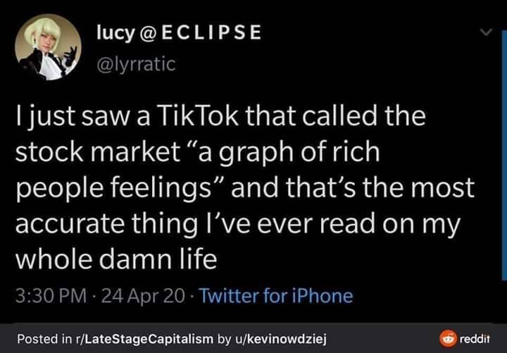 screenshot - lucy @ Eclipse I just saw a TikTok that called the stock market "a graph of rich people feelings" and that's the most accurate thing I've ever read on my whole damn life 24 Apr 20 Twitter for iPhone Posted in rLateStageCapitalism by ukevinowd