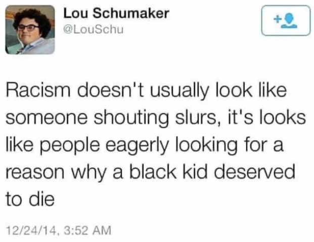 get out of my school crush - Lou Schumaker Racism doesn't usually look someone shouting slurs, it's looks people eagerly looking for a reason why a black kid deserved to die 122414,
