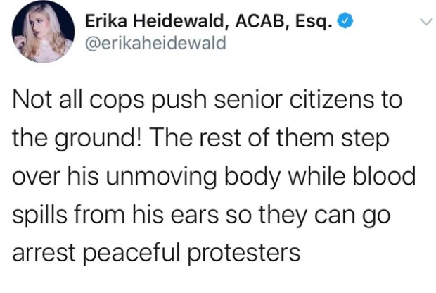 document - Erika Heidewald, Acab, Esq. Not all cops push senior citizens to the ground! The rest of them step over his unmoving body while blood spills from his ears so they can go arrest peaceful protesters
